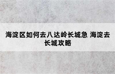 海淀区如何去八达岭长城急 海淀去长城攻略